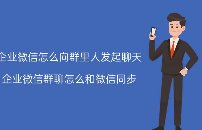 企业微信怎么向群里人发起聊天 企业微信群聊怎么和微信同步？